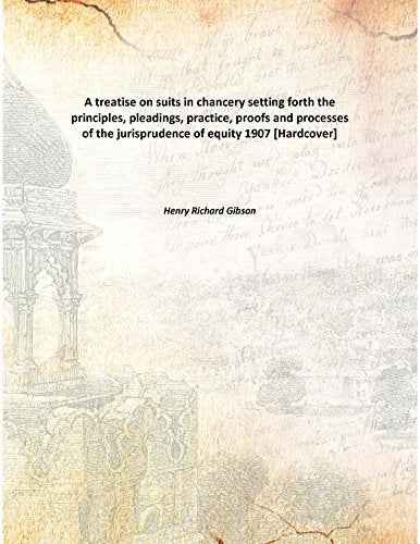 A treatise on suits in chancery setting forth the principles, pleadings, practice, proofs and processes of the jurisprudence of equity ...