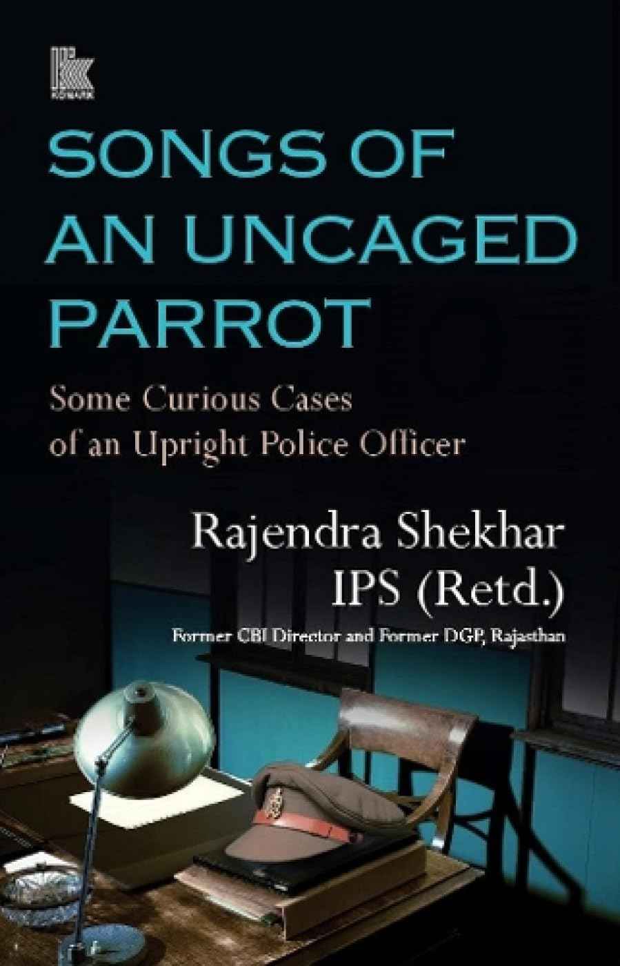 Songs of an Uncaged Parrot: Some Curious Cases of an Upright Police Officer by Rajendra Shekhar IPS (Retd.) (ISBN: 9788194928683)