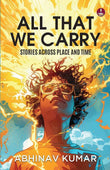 All That We Carry: Stories Across Place and Time Short Stories of Exile, Survival & Identity in Modern India by Abhinav Kumar (ISBN: 9789364116565)