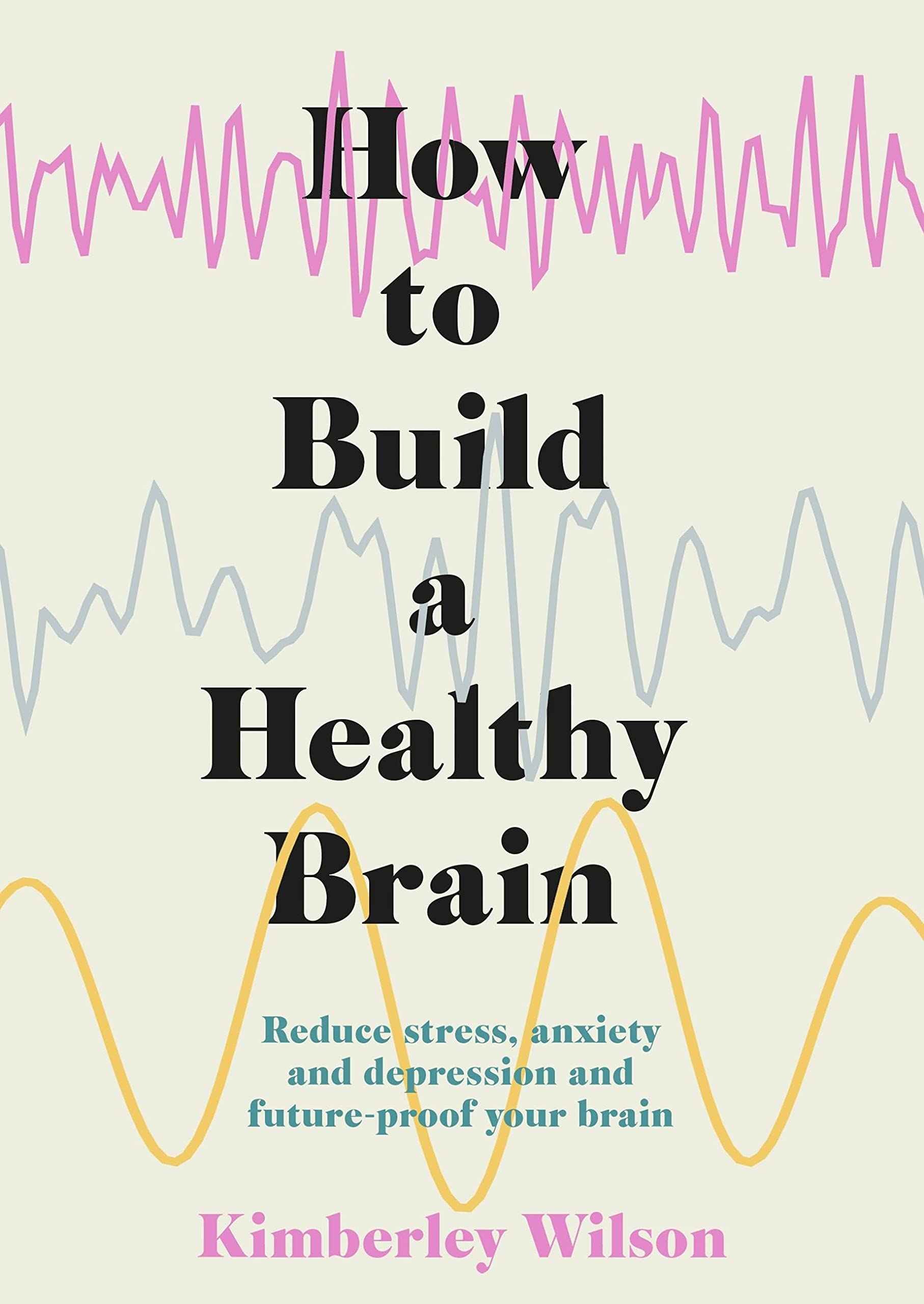 How to Build a Healthy Brain: Reduce stress, anxiety and depression and future-proof your brain by Kimberley Wilson (ISBN: 9781529351491)